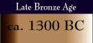 Late Bronze Age - ca. 1300 BC